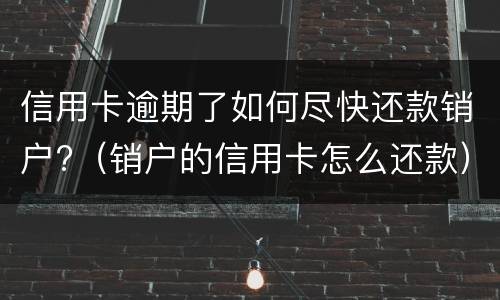 信用卡逾期了如何尽快还款销户?（销户的信用卡怎么还款）