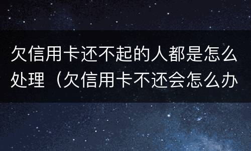 欠信用卡还不起的人都是怎么处理（欠信用卡不还会怎么办）