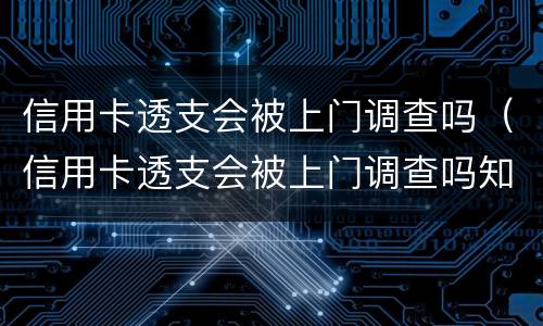 信用卡透支会被上门调查吗（信用卡透支会被上门调查吗知乎）