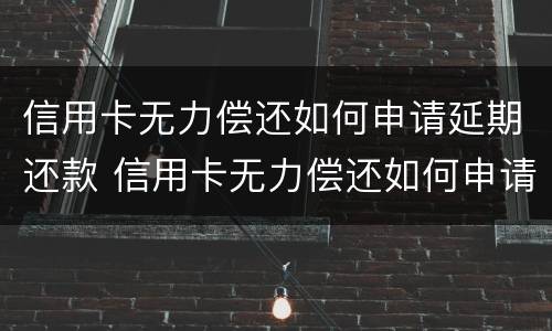 信用卡无力偿还如何申请延期还款 信用卡无力偿还如何申请延期还款