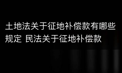 土地法关于征地补偿款有哪些规定 民法关于征地补偿款