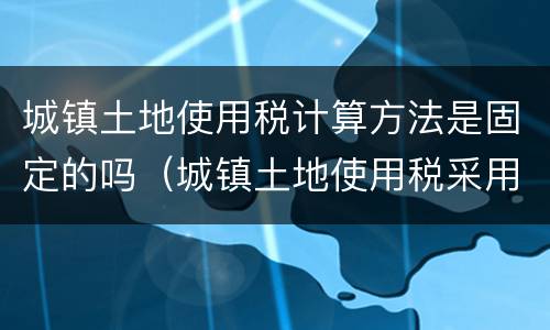 城镇土地使用税计算方法是固定的吗（城镇土地使用税采用固定税额）