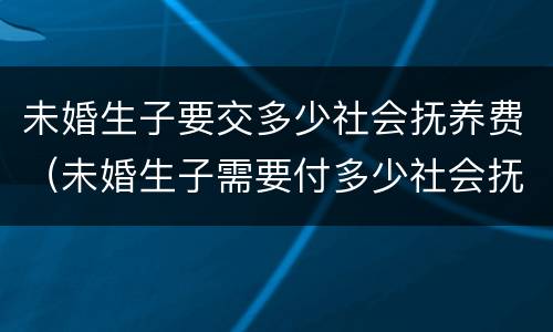 未婚生子要交多少社会抚养费（未婚生子需要付多少社会抚养费）