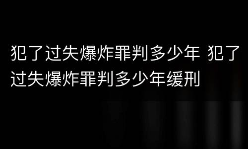 犯了过失爆炸罪判多少年 犯了过失爆炸罪判多少年缓刑