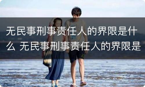 无民事刑事责任人的界限是什么 无民事刑事责任人的界限是什么