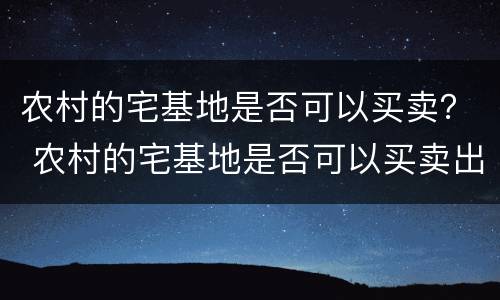 农村的宅基地是否可以买卖？ 农村的宅基地是否可以买卖出去