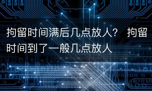 拘留时间满后几点放人？ 拘留时间到了一般几点放人