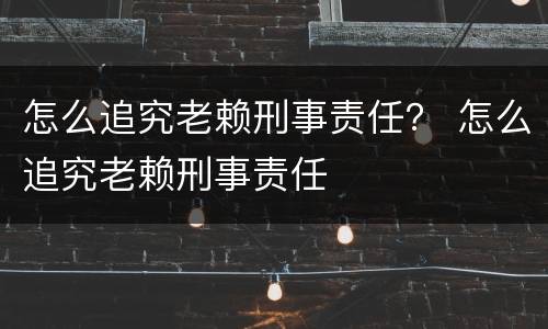 怎么追究老赖刑事责任？ 怎么追究老赖刑事责任