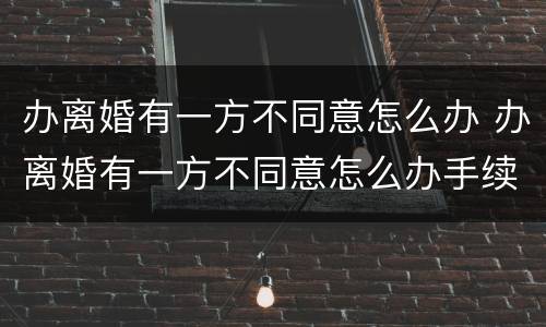 办离婚有一方不同意怎么办 办离婚有一方不同意怎么办手续