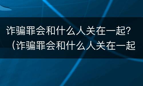 诈骗罪会和什么人关在一起？（诈骗罪会和什么人关在一起）