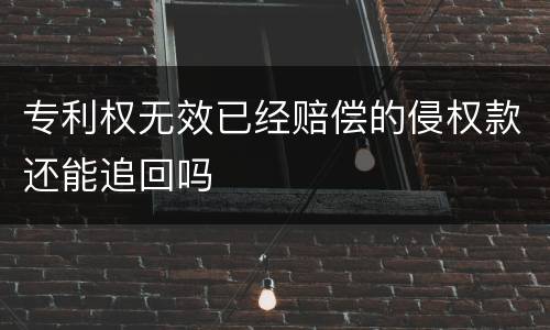 专利权无效已经赔偿的侵权款还能追回吗