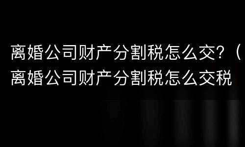 离婚公司财产分割税怎么交?（离婚公司财产分割税怎么交税）