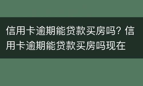 信用卡逾期能贷款买房吗? 信用卡逾期能贷款买房吗现在