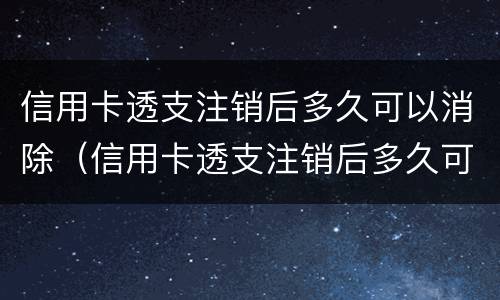 信用卡透支注销后多久可以消除（信用卡透支注销后多久可以消除记录）