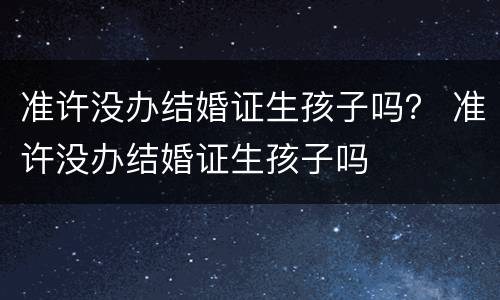 准许没办结婚证生孩子吗？ 准许没办结婚证生孩子吗