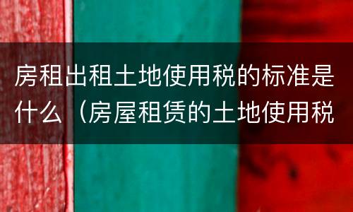 房租出租土地使用税的标准是什么（房屋租赁的土地使用税）