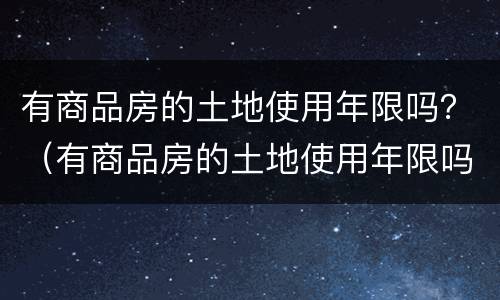 有商品房的土地使用年限吗？（有商品房的土地使用年限吗多少年）