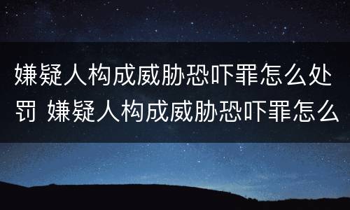 嫌疑人构成威胁恐吓罪怎么处罚 嫌疑人构成威胁恐吓罪怎么处罚的