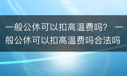 一般公休可以扣高温费吗？ 一般公休可以扣高温费吗合法吗