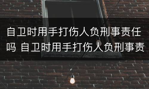 自卫时用手打伤人负刑事责任吗 自卫时用手打伤人负刑事责任吗