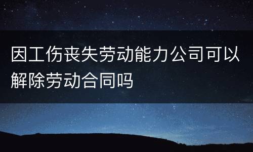 因工伤丧失劳动能力公司可以解除劳动合同吗