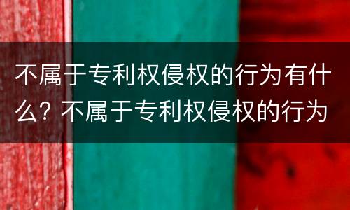 不属于专利权侵权的行为有什么? 不属于专利权侵权的行为有什么特征