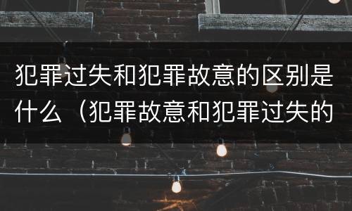 犯罪过失和犯罪故意的区别是什么（犯罪故意和犯罪过失的关系）