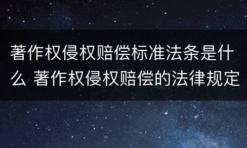 著作权侵权赔偿标准法条是什么 著作权侵权赔偿的法律规定