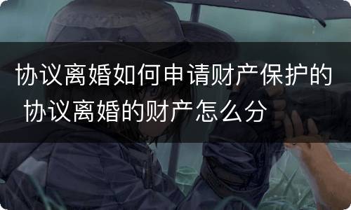 协议离婚如何申请财产保护的 协议离婚的财产怎么分