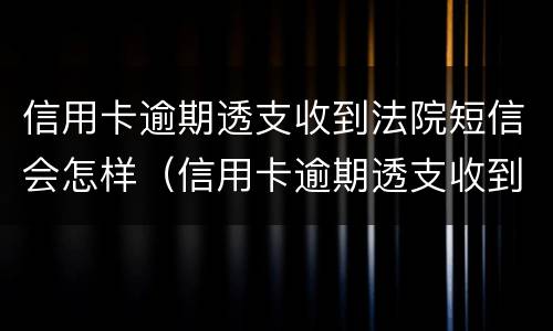 信用卡逾期透支收到法院短信会怎样（信用卡逾期透支收到法院短信会怎样处罚）