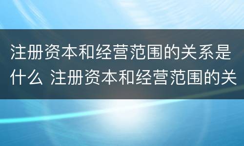 注册资本和经营范围的关系是什么 注册资本和经营范围的关系是什么意思