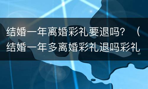 结婚一年离婚彩礼要退吗？（结婚一年多离婚彩礼退吗彩礼15万）