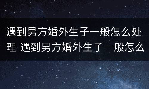 遇到男方婚外生子一般怎么处理 遇到男方婚外生子一般怎么处理呢