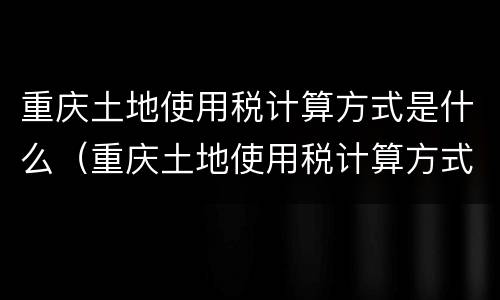 重庆土地使用税计算方式是什么（重庆土地使用税计算方式是什么意思）