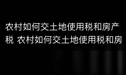 农村如何交土地使用税和房产税 农村如何交土地使用税和房产税费用