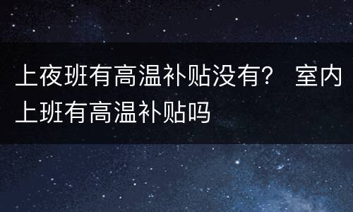 上夜班有高温补贴没有？ 室内上班有高温补贴吗