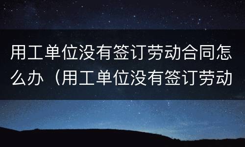 用工单位没有签订劳动合同怎么办（用工单位没有签订劳动合同怎么办理）