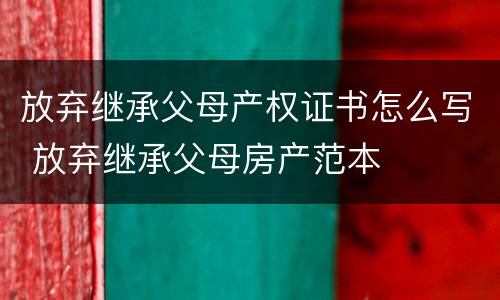 放弃继承父母产权证书怎么写 放弃继承父母房产范本