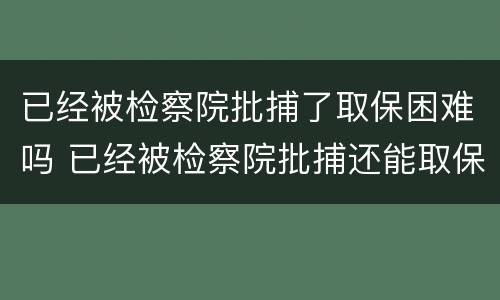 已经被检察院批捕了取保困难吗 已经被检察院批捕还能取保候审吗