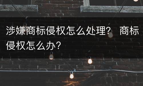 涉嫌商标侵权怎么处理？ 商标侵权怎么办?