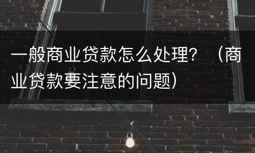 一般商业贷款怎么处理？（商业贷款要注意的问题）