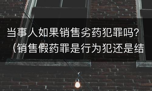 当事人如果销售劣药犯罪吗？（销售假药罪是行为犯还是结果犯）