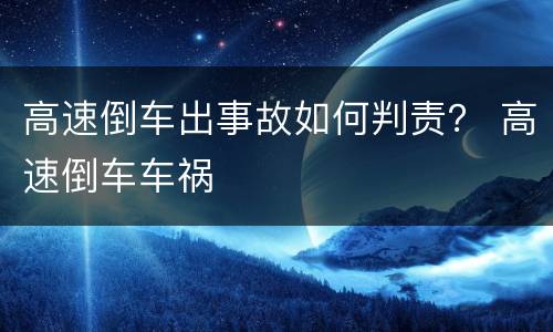 高速倒车出事故如何判责？ 高速倒车车祸