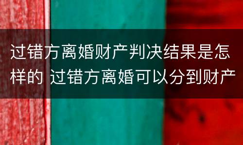 过错方离婚财产判决结果是怎样的 过错方离婚可以分到财产吗