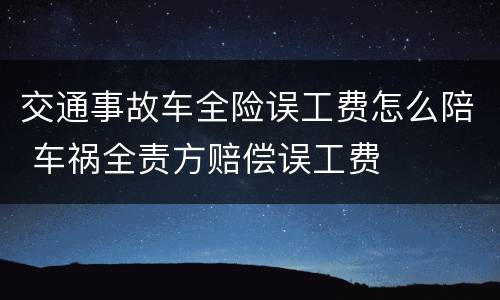 交通事故车全险误工费怎么陪 车祸全责方赔偿误工费