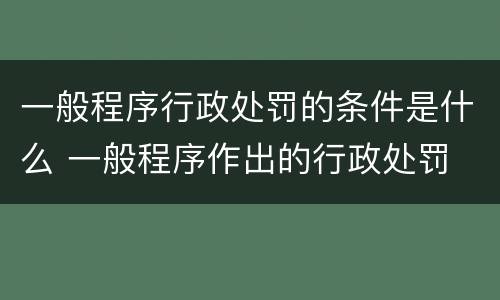 一般程序行政处罚的条件是什么 一般程序作出的行政处罚