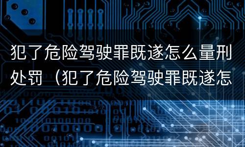 犯了危险驾驶罪既遂怎么量刑处罚（犯了危险驾驶罪既遂怎么量刑处罚的）