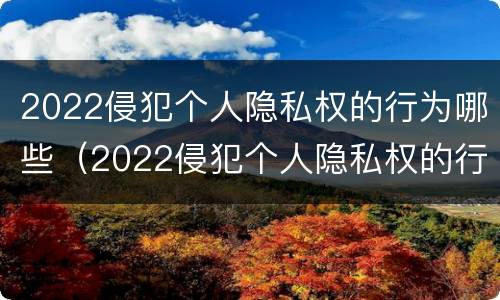 2022侵犯个人隐私权的行为哪些（2022侵犯个人隐私权的行为哪些可以举报）