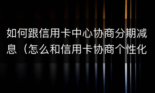 如何跟信用卡中心协商分期减息（怎么和信用卡协商个性化分期）