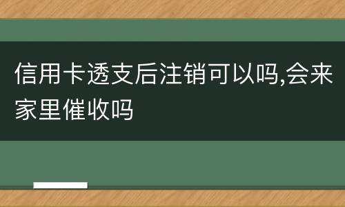 信用卡透支后注销可以吗,会来家里催收吗